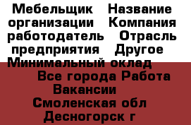 Мебельщик › Название организации ­ Компания-работодатель › Отрасль предприятия ­ Другое › Минимальный оклад ­ 30 000 - Все города Работа » Вакансии   . Смоленская обл.,Десногорск г.